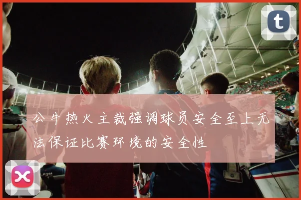 公牛热火主裁强调球员安全至上无法保证比赛环境的安全性