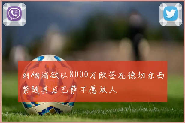 利物浦欲以8000万欧签孔德切尔西紧随其后巴萨不愿放人