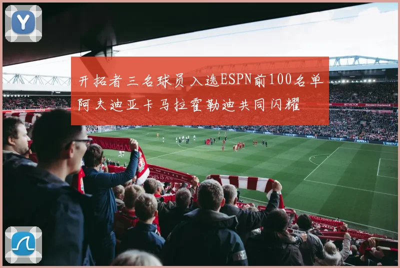 开拓者三名球员入选ESPN前100名单阿夫迪亚卡马拉霍勒迪共同闪耀