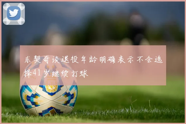 东契奇谈退役年龄明确表示不会选择41岁继续打球