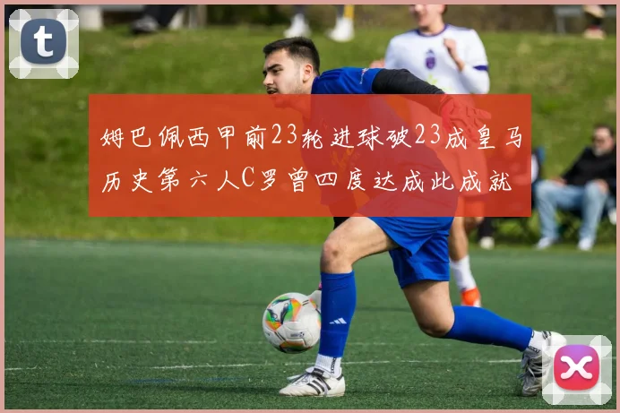 姆巴佩西甲前23轮进球破23成皇马历史第六人C罗曾四度达成此成就
