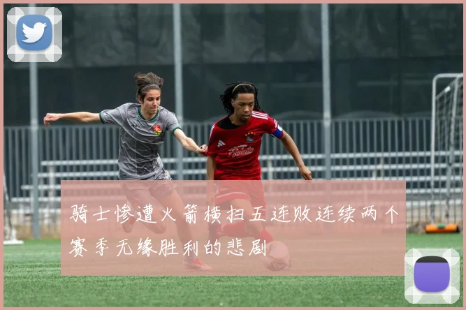 骑士惨遭火箭横扫五连败连续两个赛季无缘胜利的悲剧