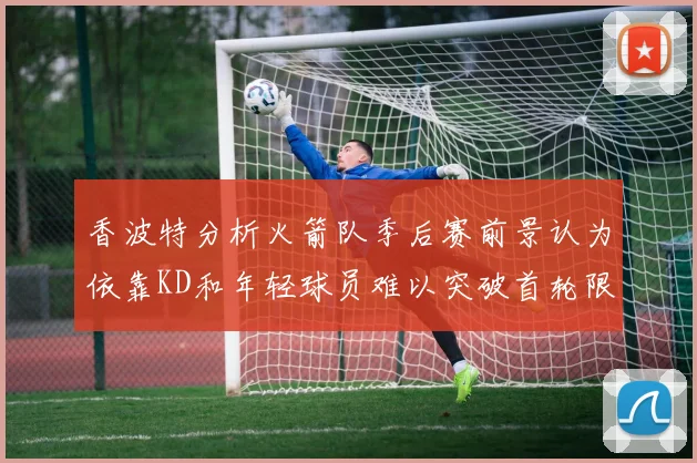 香波特分析火箭队季后赛前景认为依靠KD和年轻球员难以突破首轮限制