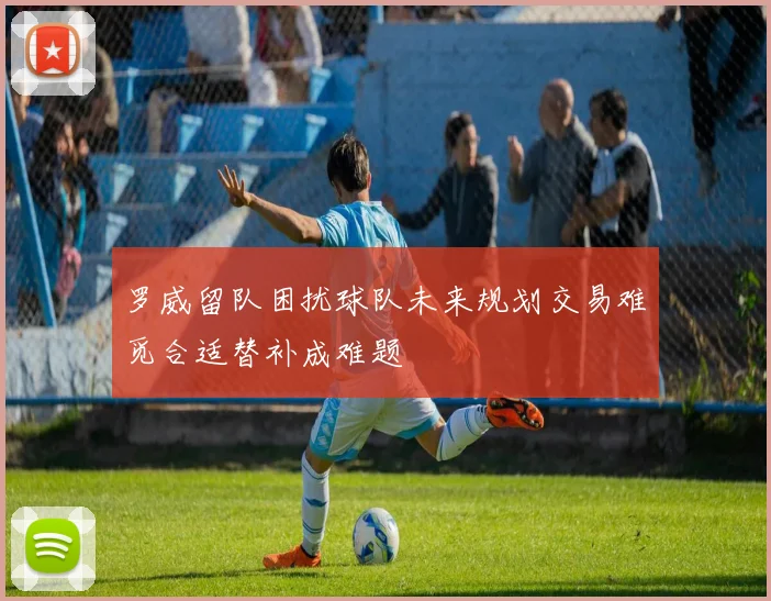 罗威留队困扰球队未来规划交易难觅合适替补成难题