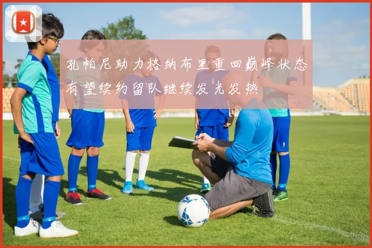 孔帕尼助力格纳布里重回巅峰状态有望续约留队继续发光发热