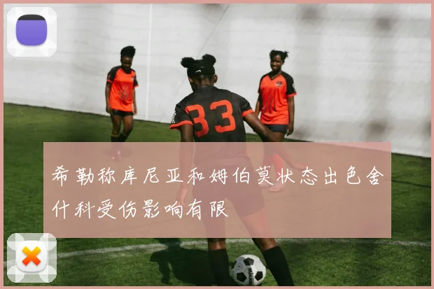 希勒称库尼亚和姆伯莫状态出色舍什科受伤影响有限