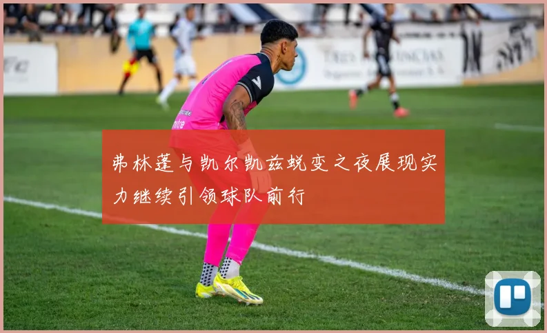 弗林蓬与凯尔凯兹蜕变之夜展现实力继续引领球队前行
