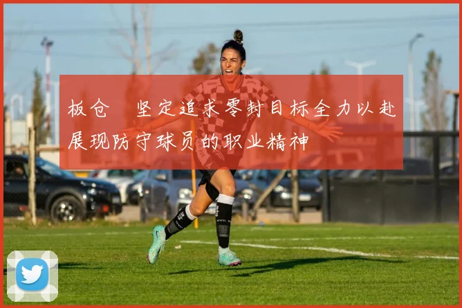 板仓滉坚定追求零封目标全力以赴展现防守球员的职业精神
