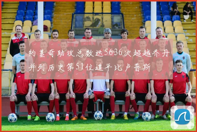 约基奇助攻总数达5636次超越乔丹并列历史第51位追平比卢普斯