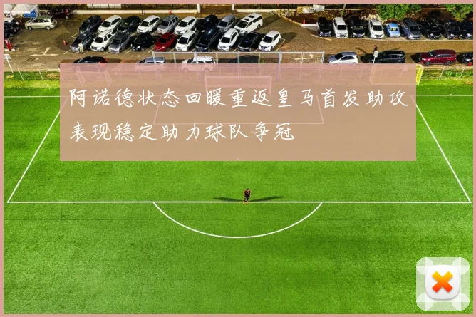 阿诺德状态回暖重返皇马首发助攻表现稳定助力球队争冠