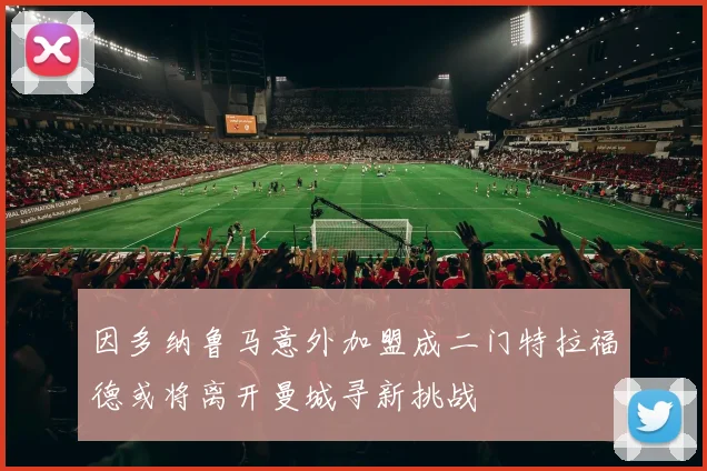 因多纳鲁马意外加盟成二门特拉福德或将离开曼城寻新挑战