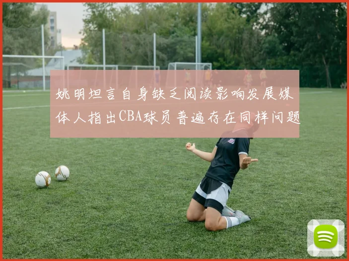 姚明坦言自身缺乏阅读影响发展媒体人指出CBA球员普遍存在同样问题