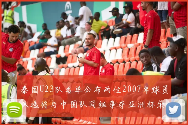 泰国U23队名单公布两位2007年球员入选将与中国队同组争夺亚洲杯荣誉