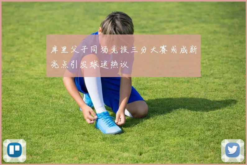 库里父子同场竞技三分大赛或成新亮点引发球迷热议