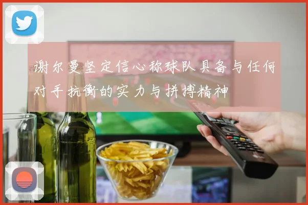 谢尔曼坚定信心称球队具备与任何对手抗衡的实力与拼搏精神