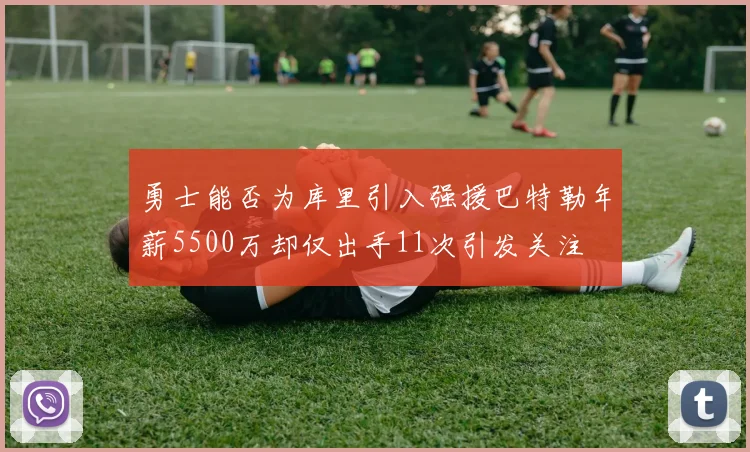 勇士能否为库里引入强援巴特勒年薪5500万却仅出手11次引发关注