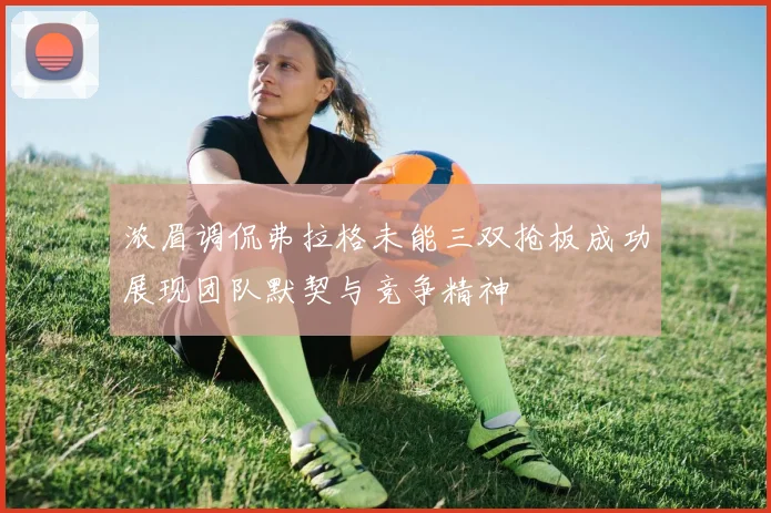 浓眉调侃弗拉格未能三双抢板成功展现团队默契与竞争精神