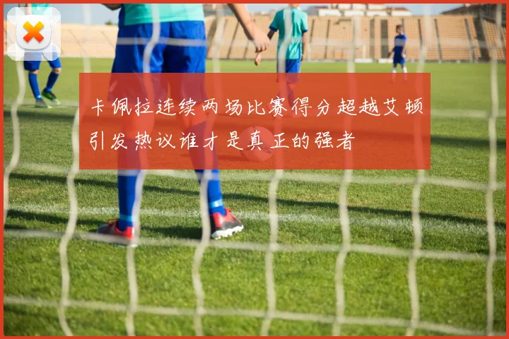 卡佩拉连续两场比赛得分超越艾顿引发热议谁才是真正的强者