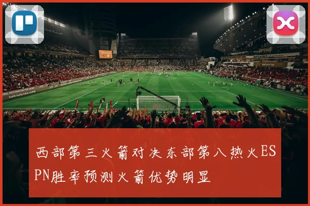 西部第三火箭对决东部第八热火ESPN胜率预测火箭优势明显