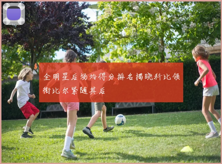 全明星后场均得分排名揭晓科比领衔比尔紧随其后