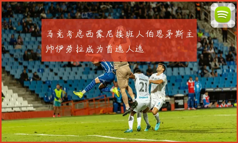 马竞考虑西蒙尼接班人伯恩茅斯主帅伊劳拉成为首选人选
