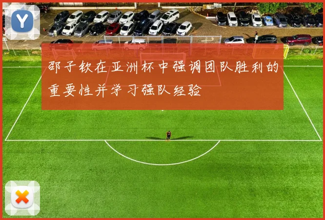 邵子钦在亚洲杯中强调团队胜利的重要性并学习强队经验