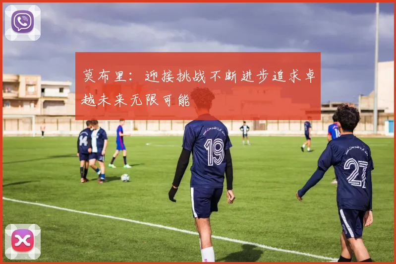 莫布里：迎接挑战不断进步追求卓越未来无限可能