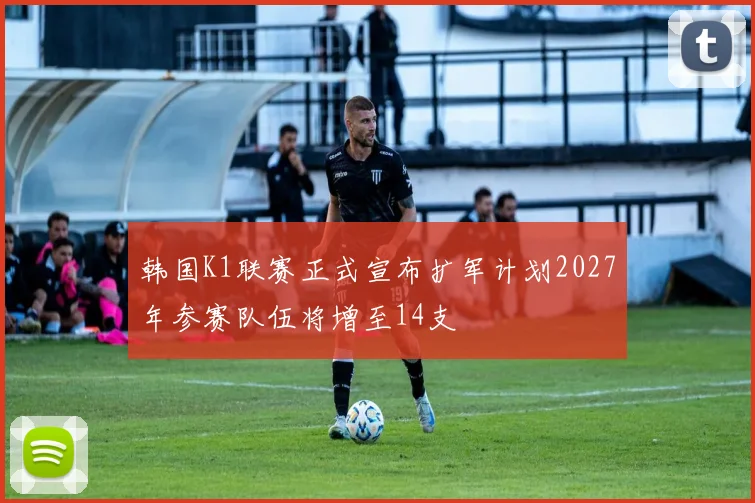 韩国K1联赛正式宣布扩军计划2027年参赛队伍将增至14支
