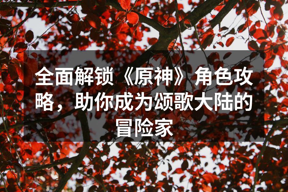 全面解锁《原神》角色攻略，助你成为颂歌大陆的冒险家